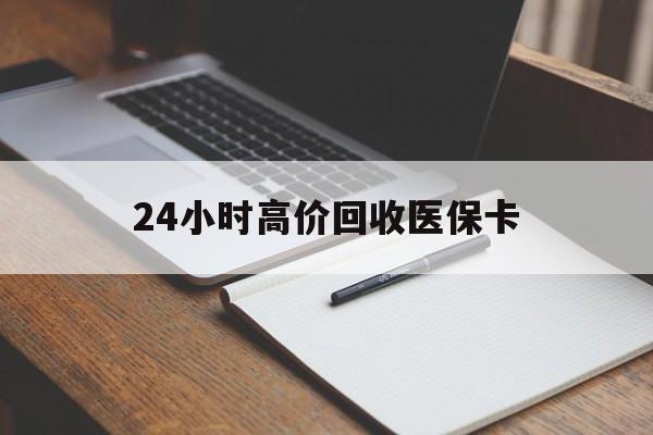 广州24小时高价回收医保卡(高价回收医保卡联系方式)