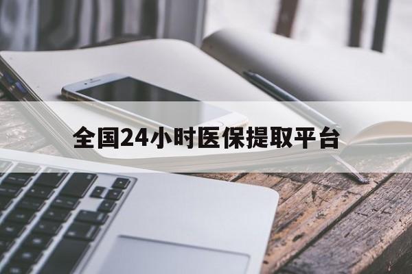广州全国24小时医保提取平台(全国24小时医保提取平台有哪些)