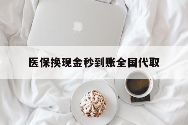 广州医保换现金秒到账全国代取(医保换现金秒到账全国代取可以吗)