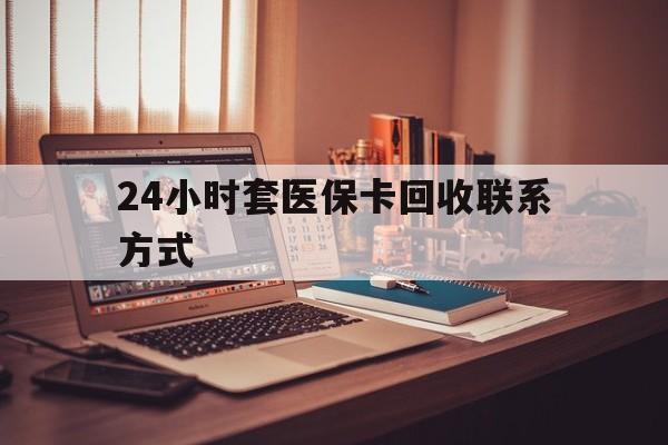 广州24小时套医保卡回收联系方式(24小时套医保卡回收联系方式中介)