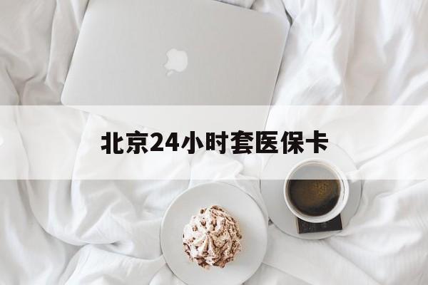 广州24小时套医保卡(北京医保卡优惠政策)