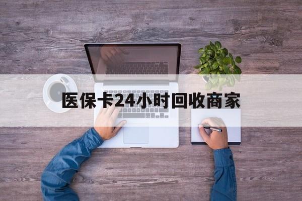 广州医保卡24小时回收商家(医保卡回收电话)
