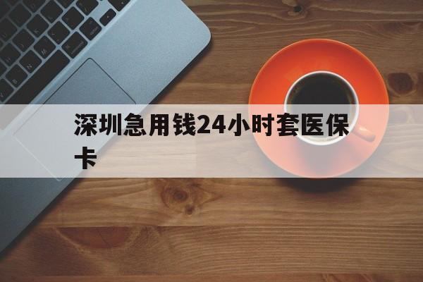 广州深圳急用钱24小时套医保卡(深圳在线套医保卡联系方式)