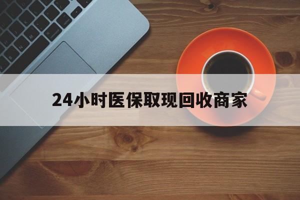 广州24小时医保取现回收商家(求一个套医保卡的黄牛)
