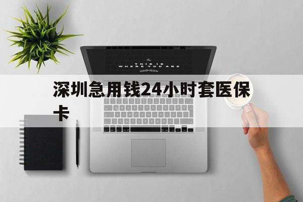 广州深圳急用钱24小时套医保卡(深圳24小时套社保卡)