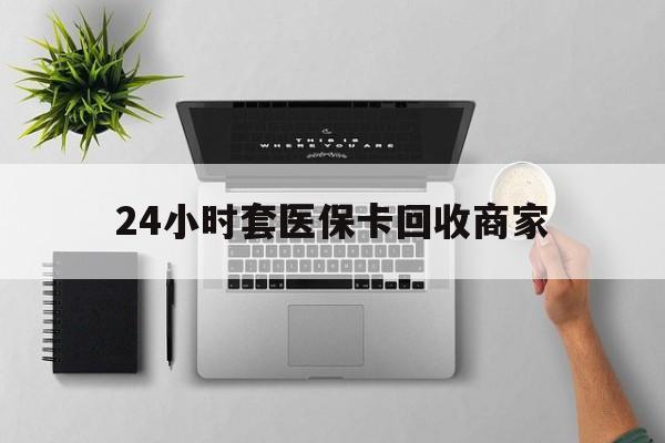 广州24小时套医保卡回收商家(医保取现24小时微信)