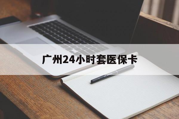 广州24小时套医保卡(广州收医保卡)