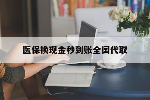 广州医保换现金秒到账全国代取(哪里有刷医保卡换现金的)