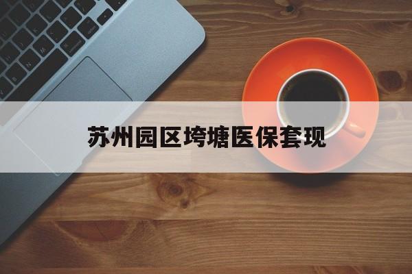 广州苏州园区垮塘医保套现(苏州园区医保卡的钱可以取出来吗?)