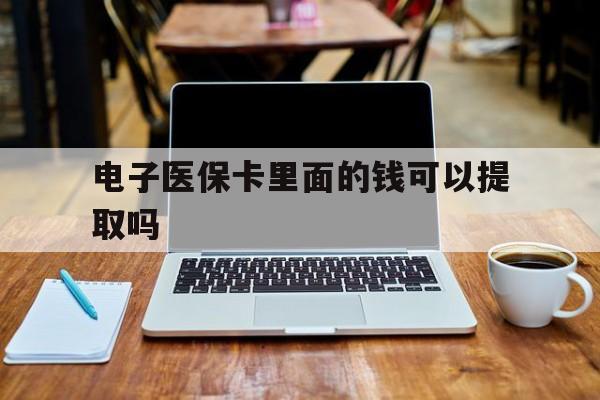 广州电子医保卡里面的钱可以提取吗(电子医保卡能使用医保余额吗)