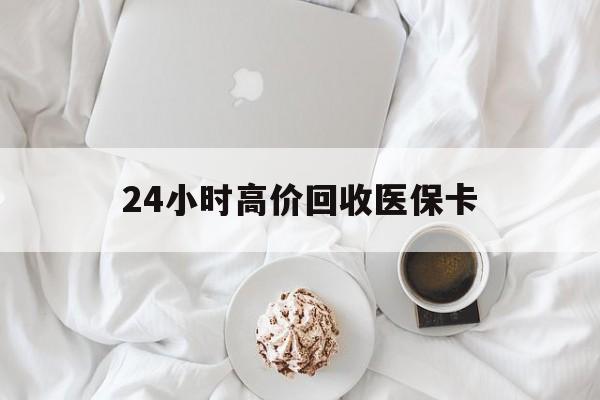 广州24小时高价回收医保卡(温州高价回收医保卡)
