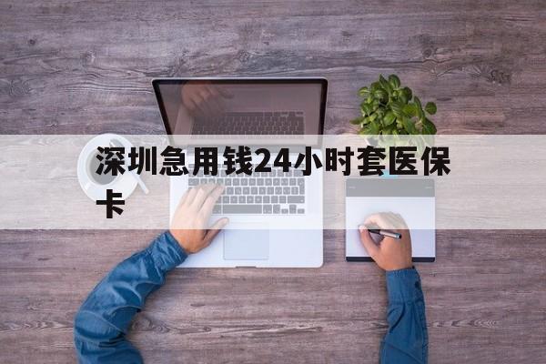 广州深圳急用钱24小时套医保卡(深圳医保24小时在线咨询)