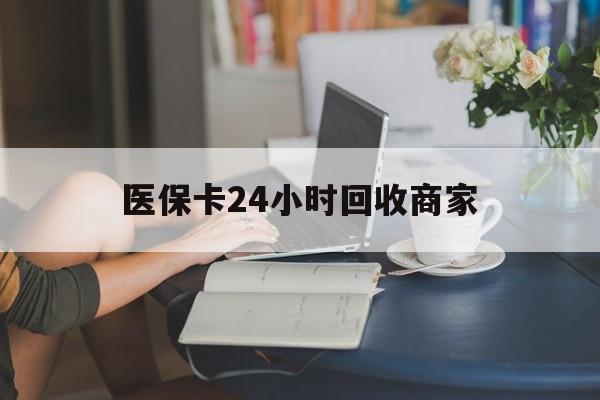 广州医保卡24小时回收商家(高价回收医保卡联系方式)