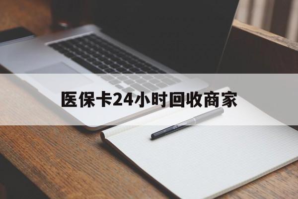 广州医保卡24小时回收商家(医保卡24小时回收商家会知道吗)