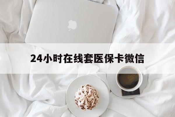 广州24小时在线套医保卡微信(24小时在线套医保卡微信能用吗)