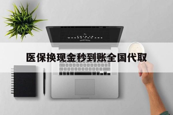 广州医保换现金秒到账全国代取(医保换现金可不可靠)