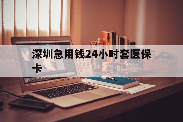 广州深圳急用钱24小时套医保卡(深圳急用钱套医保卡联系方式)