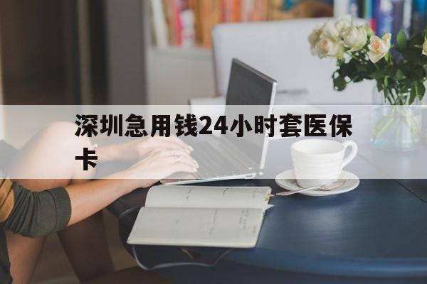 广州深圳急用钱24小时套医保卡(深圳医保卡提取现金方法)