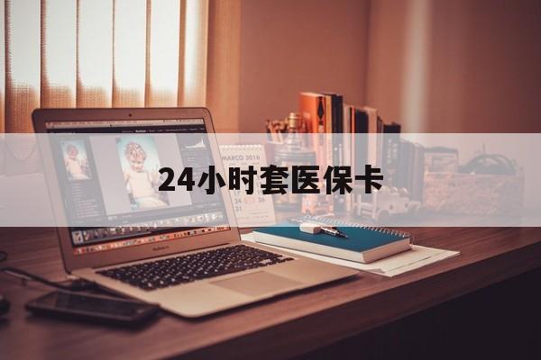 广州24小时套医保卡(24小时套医保卡微信的优势)