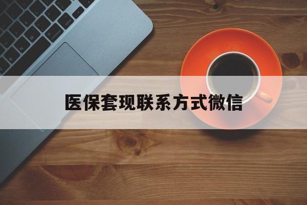 广州医保套现联系方式微信(医保卡提现套取微信)
