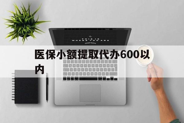 广州医保小额提取代办600以内(医保小额提取代办600以内微信)