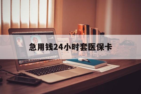 广州急用钱24小时套医保卡(急用钱24小时套医保卡联系方式)