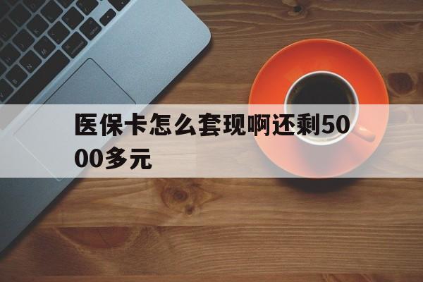 广州医保卡怎么套现啊还剩5000多元(医保卡咋套现)