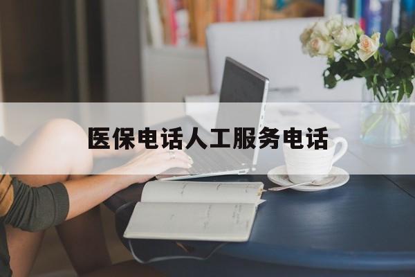广州医保电话人工服务电话(社保医保电话人工服务电话)
